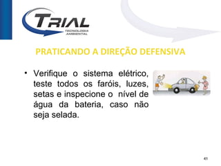 PRATICANDO A DIREÇÃO DEFENSIVA

• Verifique o sistema elétrico,
  teste todos os faróis, luzes,
  setas e inspecione o nível de
  água da bateria, caso não
  seja selada.



                                   41
 