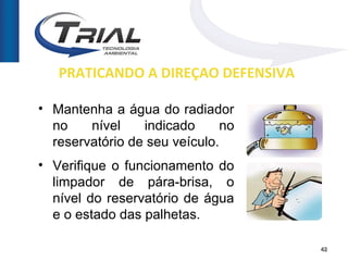 PRATICANDO A DIREÇÃO DEFENSIVA

• Mantenha a água do radiador
  no    nível    indicado      no
  reservatório de seu veículo.
• Verifique o funcionamento do
  limpador de pára-brisa, o
  nível do reservatório de água
  e o estado das palhetas.

                                    42
 