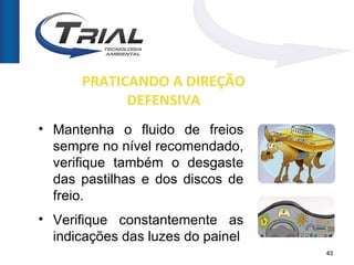 PRATICANDO A DIREÇÃO
            DEFENSIVA
• Mantenha o fluido de freios
  sempre no nível recomendado,
  verifique também o desgaste
  das pastilhas e dos discos de
  freio.
• Verifique constantemente as
  indicações das luzes do painel
                                   43
 