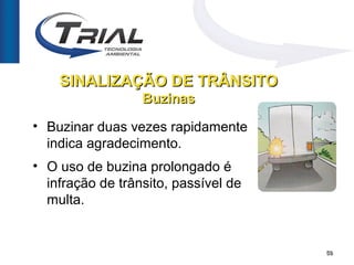 SINALIZAÇÃO DE TRÂNSITO
                  Buzinas

• Buzinar duas vezes rapidamente
  indica agradecimento.
• O uso de buzina prolongado é
  infração de trânsito, passível de
  multa.


                                      59
 