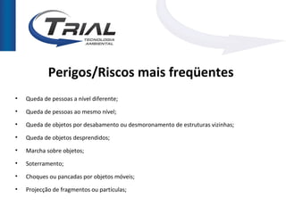 Perigos/Riscos mais freqüentes
•   Queda de pessoas a nível diferente;
•   Queda de pessoas ao mesmo nível;
•   Queda de objetos por desabamento ou desmoronamento de estruturas vizinhas;
•   Queda de objetos desprendidos;
•   Marcha sobre objetos;
•   Soterramento;
•   Choques ou pancadas por objetos móveis;
•   Projecção de fragmentos ou partículas;
 