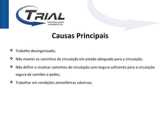 Causas Principais
 Trabalho desorganizado;

 Não manter os caminhos de circulação em estado adequado para a circulação;

 Não definir e sinalizar caminhos de circulação com largura suficiente para a circulação
   segura de camiões e peões;
 Trabalhar em condições atmosféricas adversas;
 