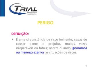 PERIGO

DEFINIÇÃO:
• É uma circunstância de risco iminente, capaz de
  causar danos e prejuízo, muitas vezes
  irreparáveis ou fatais; ocorre quando ignoramos
  ou menosprezamos as situações de riscos.


                                                9
 