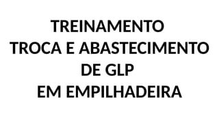 TREINAMENTO
TROCA E ABASTECIMENTO
DE GLP
EM EMPILHADEIRA
 