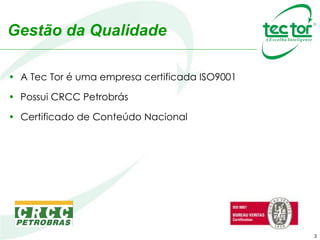 • A Tec Tor é uma empresa certificada ISO9001
• Possui CRCC Petrobrás
• Certificado de Conteúdo Nacional
3
Gestão da Qualidade
 