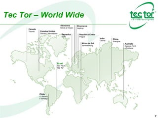 Tec Tor – World Wide
Estados Unidos
Denver e Minneapolis
Canada
Toronto
Chile
La Serena
e Santiago
Australia
Geelong Perth
e Brisbane
China
Shanghai
India
Cennai
Africa do Sul
Johannesburg
Republica Checa
Prague
Espanha
Soria
Dinamarca
Vejstrup
Alemanha
Bünde e Kerpen
Brasil
São Paulo
Tec Tor
7
 