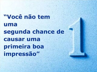 “Você não tem
uma
segunda chance de
causar uma
primeira boa
impressão”
 