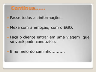 Continue......
   Passe todas as informações.

   Mexa com a emoção, com o EGO.

   Faça o cliente entrar em uma viagem que
    só você pode conduzi-lo.

   E no meio do caminho..........
 