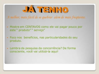 A melhor, mais fácil de se quebrar alem de mais freqüente.

   Mostre em CENTAVOS como ele vai pagar pouco por
    este “ produto” “ serviço”

   Foco nos benefícios, nas particularidades do seu
    produto.

   Lembra da pesquisa da concorrência? De forma
    consciente, você vai utilizá-la aqui!
 