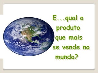 E...qual o
 produto
 que mais
se vende no
 mundo?
 