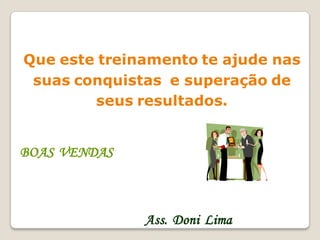 Que este treinamento te ajude nas
 suas conquistas e superação de
        seus resultados.


BOAS VENDAS



              Ass. Doni Lima
 
