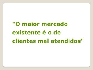 "O maior mercado
existente é o de
clientes mal atendidos"
 
