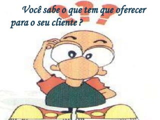 Você sabe o que tem que oferecer
para o seu cliente ?
 