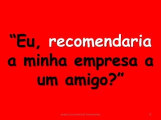 “Eu, recomendaria
a minha empresa a
   um amigo?”
      Jordann Consultoria & Treinamentos   15
 