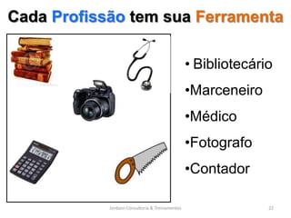 Cada Profissão tem sua Ferramenta

                                                 • Bibliotecário
                                                 •Marceneiro
                                                 •Médico
                                                 •Fotografo
                                                 •Contador

            Jordann Consultoria & Treinamentos                 22
 