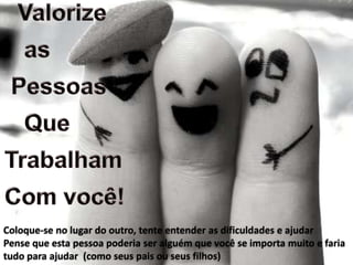 Coloque-se no lugar do outro, tente entender as dificuldades e ajudar
Pense que esta pessoa poderia ser alguém que você se importa muito e faria
tudo para ajudar (como seus pais ou seus filhos)
 