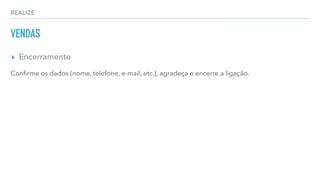 REALIZE
VENDAS
▸ Encerramento
Conﬁrme os dados (nome, telefone, e-mail, etc.), agradeça e encerre a ligação.
 