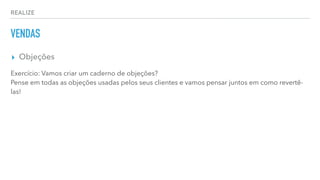 REALIZE
VENDAS
▸ Objeções
Exercício: Vamos criar um caderno de objeções?
Pense em todas as objeções usadas pelos seus clientes e vamos pensar juntos em como revertê-
las!
 