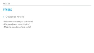 REALIZE
VENDAS
▸ Objeções horário
- Não tem consulta pra outro dia?
- Ele atende em outro horário?
- Mas ele atende na hora certa?
 