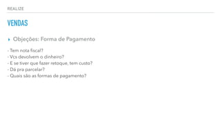 REALIZE
VENDAS
▸ Objeções: Forma de Pagamento
- Tem nota ﬁscal?
- Vcs devolvem o dinheiro?
- E se tiver que fazer retoque, tem custo?
- Dá pra parcelar?
- Quais são as formas de pagamento?
 