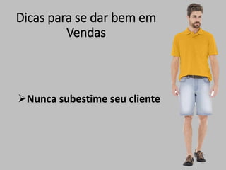 Dicas para se dar bem em
Vendas
Nunca subestime seu cliente
 
