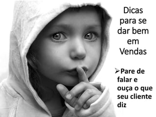 Dicas
para se
dar bem
em
Vendas
Pare de
falar e
ouça o que
seu cliente
diz
 
