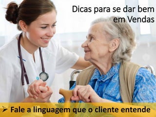 Dicas para se dar bem
em Vendas
 Fale a linguagem que o cliente entende
 