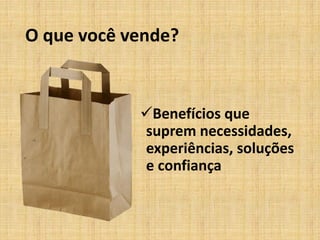 O que você vende?
Benefícios que
suprem necessidades,
experiências, soluções
e confiança
 
