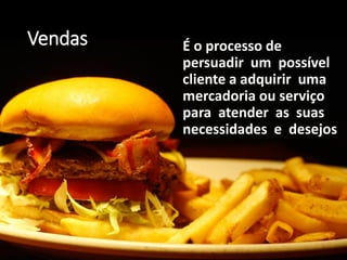 Vendas É o processo de
persuadir um possível
cliente a adquirir uma
mercadoria ou serviço
para atender as suas
necessidades e desejos
 