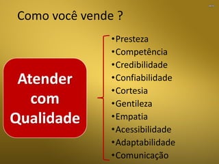 Como você vende ?
•Presteza
•Competência
•Credibilidade
•Confiabilidade
•Cortesia
•Gentileza
•Empatia
•Acessibilidade
•Adaptabilidade
•Comunicação
Atender
com
Qualidade
 