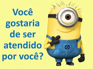 Você
gostaria
de ser
atendido
por você?
 