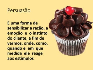 Persuasão
É uma forma de
sensibilizar a razão, a
emoção e o instinto
do cliente, a fim de
vermos, onde, como,
quando e em que
medida ele reage
aos estímulos
 
