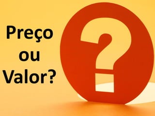 Preço
ou
Valor?
 