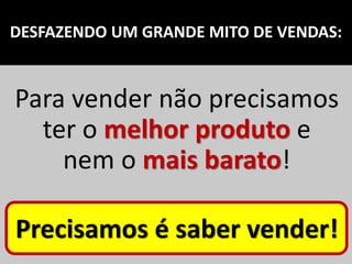 DESFAZENDO UM GRANDE MITO DE VENDAS:
Para vender não precisamos
ter o melhor produto e
nem o mais barato!
Precisamos é saber vender!
 