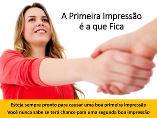 A Primeira Impressão
é a que Fica
Esteja sempre pronto para causar uma boa primeira impressão
Você nunca sabe se terá chance para uma segunda boa impressão
 