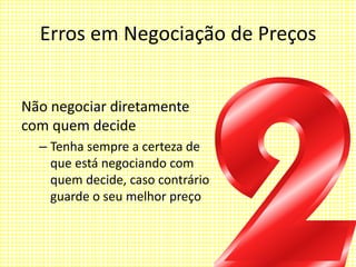 Erros em Negociação de Preços
Não negociar diretamente
com quem decide
– Tenha sempre a certeza de
que está negociando com
quem decide, caso contrário
guarde o seu melhor preço
 