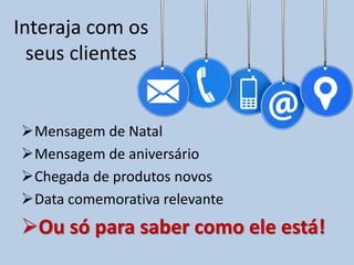 Interaja com os
seus clientes
Mensagem de Natal
Mensagem de aniversário
Chegada de produtos novos
Data comemorativa relevante
Ou só para saber como ele está!
 