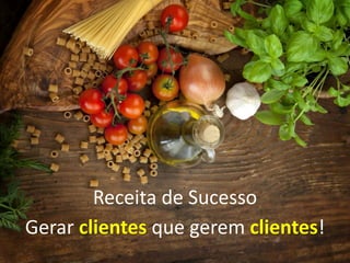 Receita de Sucesso
Gerar clientes que gerem clientes!
 