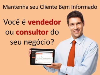Mantenha seu Cliente Bem Informado
Você é vendedor
ou consultor do
seu negócio?
 