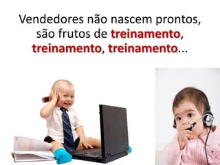 Vendedores não nascem prontos,
são frutos de treinamento,
treinamento, treinamento...
 