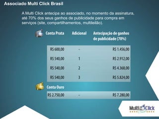 Associado Multi Click Brasil
A Multi Click antecipa ao associado, no momento da assinatura,
até 70% dos seus ganhos de publicidade para compra em
serviços (site, compartilhamentos, multileilão).
 