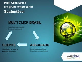 Multi Click Brasil
um grupo empresarial
Sustentável
•Satisfação no serviço
•Retorno financeiro.
•Remuneração satisfatória
•Reconhecimento profissional.
•Reconhecimento mundial
•Crescimento constante
 