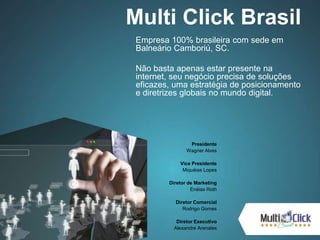Multi Click Brasil
Presidente
Wagner Alves
Vice Presidente
Miquéias Lopes
Diretor de Marketing
Enéias Roth
Diretor Comercial
Rodrigo Gomes
Diretor Executivo
Alexandre Arenales
Empresa 100% brasileira com sede em
Balneário Camboriú, SC.
Não basta apenas estar presente na
internet, seu negócio precisa de soluções
eficazes, uma estratégia de posicionamento
e diretrizes globais no mundo digital.
 