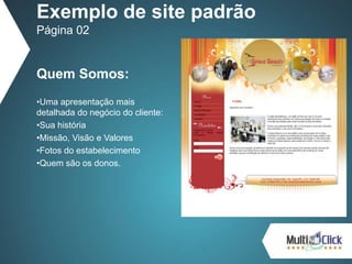 Quem Somos:
•Uma apresentação mais
detalhada do negócio do cliente:
•Sua história
•Missão, Visão e Valores
•Fotos do estabelecimento
•Quem são os donos.
Exemplo de site padrão
Página 02
 