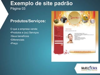 Produtos/Serviços:
O que a empresa vende:
•Produtos e (ou) Serviços
•Seus benefícios
•Diferenciais
•Preço
Exemplo de site padrão
Página 03
 