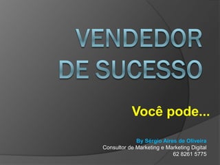 Você pode...
             By Sérgio Aires de Oliveira
Consultor de Marketing e Marketing Digital
                           62 8261 5775
 