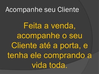 Acompanhe seu Cliente

     Feita a venda,
   acompanhe o seu
 Cliente até a porta, e
tenha ele comprando a
       vida toda.
 