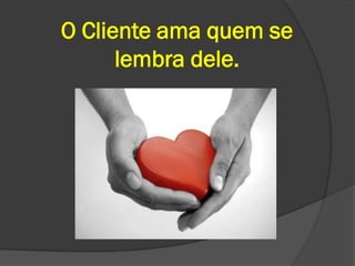 O Cliente ama quem se
      lembra dele.
 