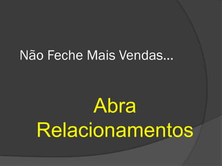 Não Feche Mais Vendas...


        Abra
  Relacionamentos
 