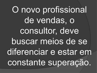 O novo profissional
     de vendas, o
    consultor, deve
 buscar meios de se
diferenciar e estar em
constante superação.
 